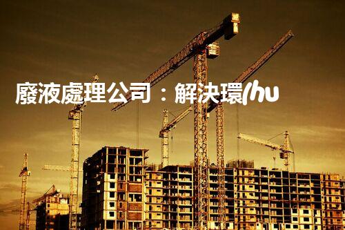 廢液處理公司：解決環(huán)境隱患，守護清新生活！